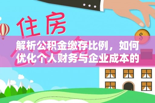 通河解析公积金缴存比例，如何优化个人财务与企业成本的平衡点