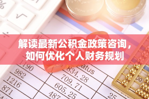通河解读最新公积金政策咨询，如何优化个人财务规划