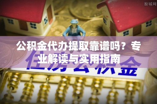 通河公积金代办提取靠谱吗？专业解读与实用指南