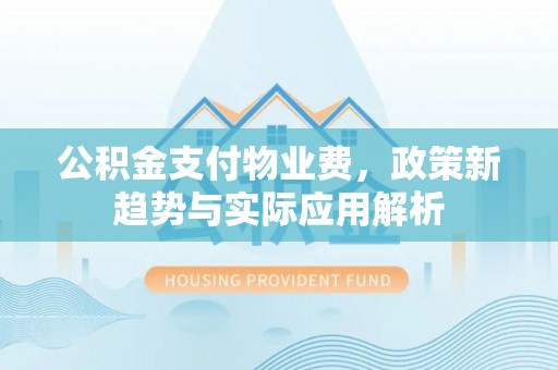 通河公积金支付物业费，政策新趋势与实际应用解析