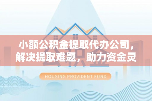 通河小额公积金提取代办公司，解决提取难题，助力资金灵活使用