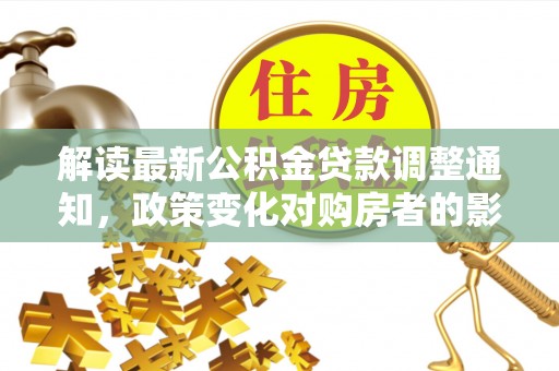 通河解读最新公积金贷款调整通知，政策变化对购房者的影响