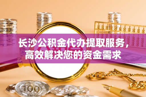 通河长沙公积金代办提取服务，高效解决您的资金需求