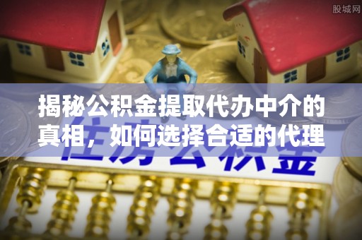 通河揭秘公积金提取代办中介的真相，如何选择合适的代理服务？