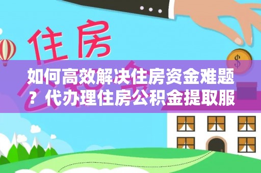 通河如何高效解决住房资金难题？代办理住房公积金提取服务助您轻松应对