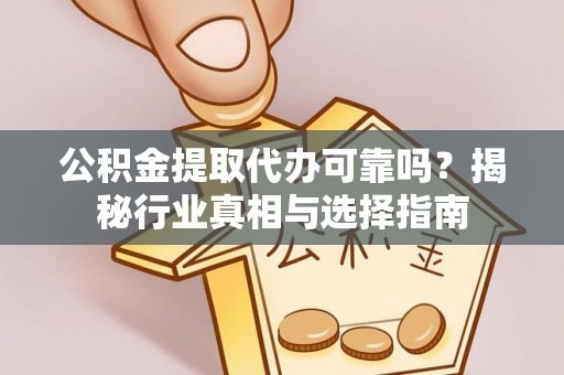 通河公积金提取代办可靠吗？揭秘行业真相与选择指南