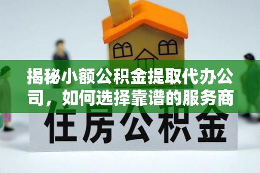 通河揭秘小额公积金提取代办公司，如何选择靠谱的服务商