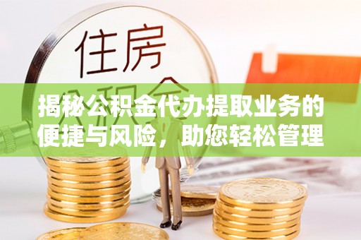 通河揭秘公积金代办提取业务的便捷与风险，助您轻松管理财务