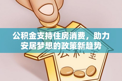 通河公积金支持住房消费，助力安居梦想的政策新趋势