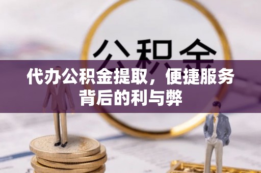 通河代办公积金提取，便捷服务背后的利与弊