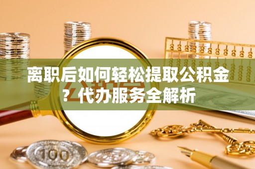 通河离职后如何轻松提取公积金？代办服务全解析