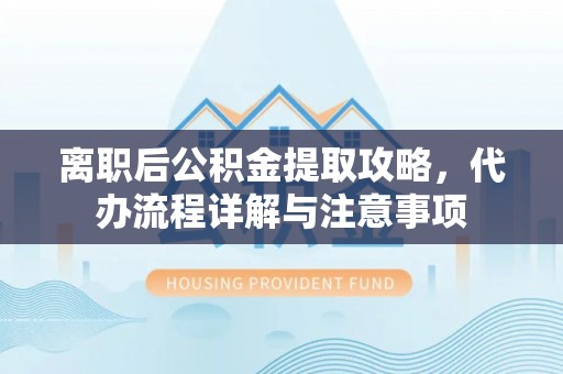 通河离职后公积金提取攻略，代办流程详解与注意事项