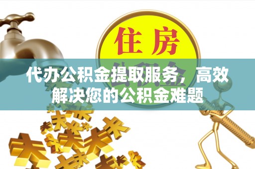 通河代办公积金提取服务，高效解决您的公积金难题