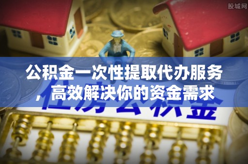 通河公积金一次性提取代办服务，高效解决你的资金需求
