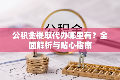 通河公积金提取代办哪里有？全面解析与贴心指南