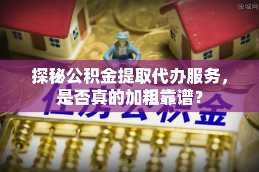 通河探秘公积金提取代办服务，是否真的加粗靠谱？