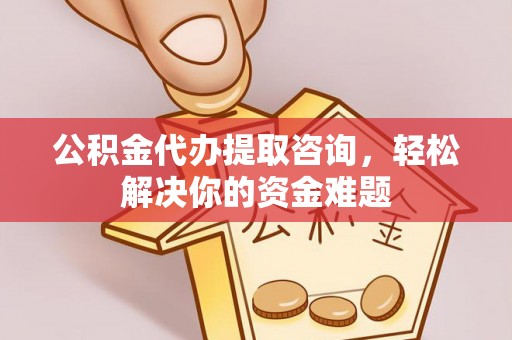 通河公积金代办提取咨询，轻松解决你的资金难题
