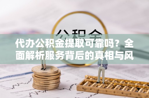 通河代办公积金提取可靠吗？全面解析服务背后的真相与风险