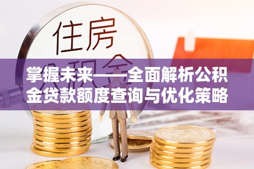 通河掌握未来——全面解析公积金贷款额度查询与优化策略