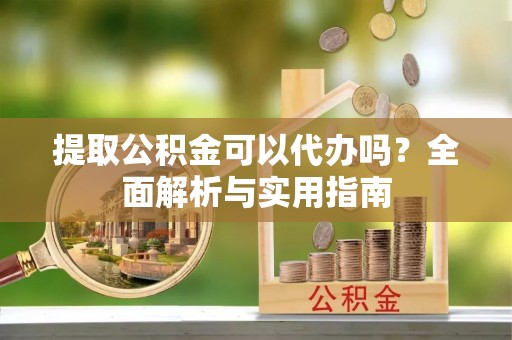 通河提取公积金可以代办吗？全面解析与实用指南