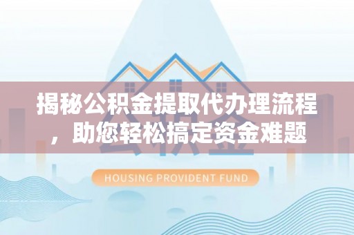 通河揭秘公积金提取代办理流程，助您轻松搞定资金难题