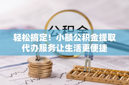 通河轻松搞定！小额公积金提取代办服务让生活更便捷
