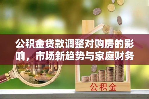 通河公积金贷款调整对购房的影响，市场新趋势与家庭财务规划