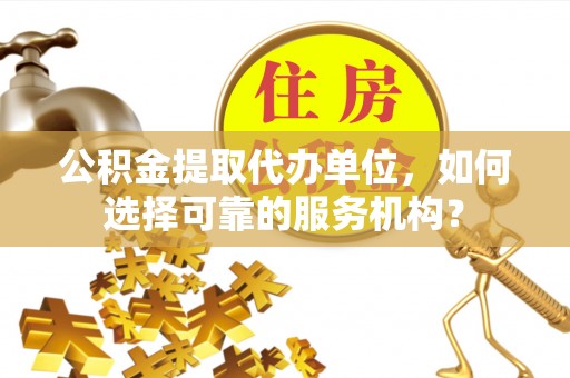 通河公积金提取代办单位，如何选择可靠的服务机构？