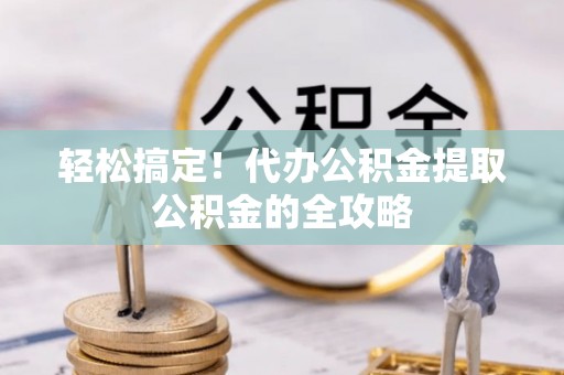 通河轻松搞定！代办公积金提取公积金的全攻略