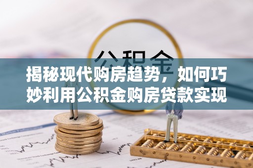 通河揭秘现代购房趋势，如何巧妙利用公积金购房贷款实现置业梦想