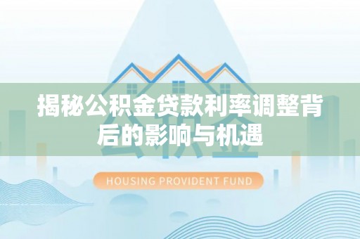 通河揭秘公积金贷款利率调整背后的影响与机遇