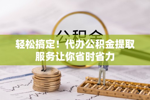 通河轻松搞定！代办公积金提取服务让你省时省力