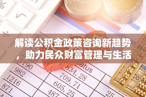 通河解读公积金政策咨询新趋势，助力民众财富管理与生活规划