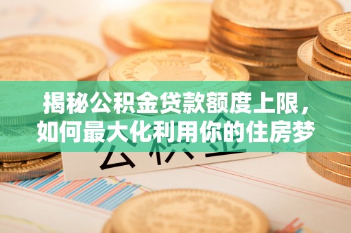 通河揭秘公积金贷款额度上限，如何最大化利用你的住房梦想资金？