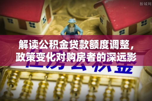 通河解读公积金贷款额度调整，政策变化对购房者的深远影响