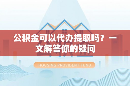 通河公积金可以代办提取吗？一文解答你的疑问
