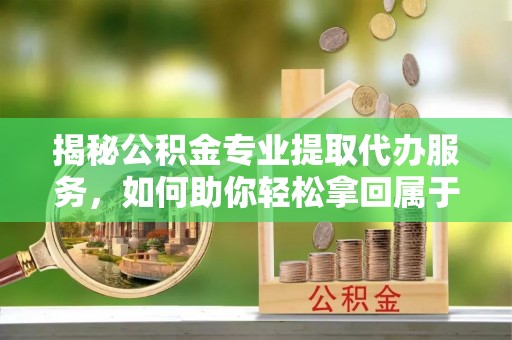 通河揭秘公积金专业提取代办服务，如何助你轻松拿回属于你的资金