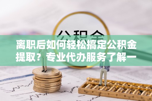 通河离职后如何轻松搞定公积金提取？专业代办服务了解一下