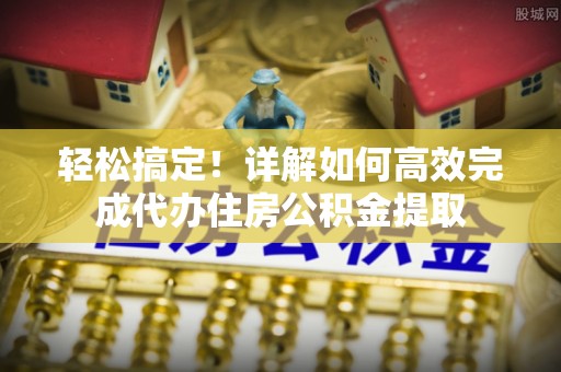 通河轻松搞定！详解如何高效完成代办住房公积金提取