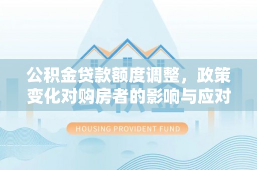 通河公积金贷款额度调整，政策变化对购房者的影响与应对策略