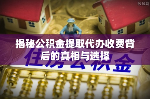 通河揭秘公积金提取代办收费背后的真相与选择