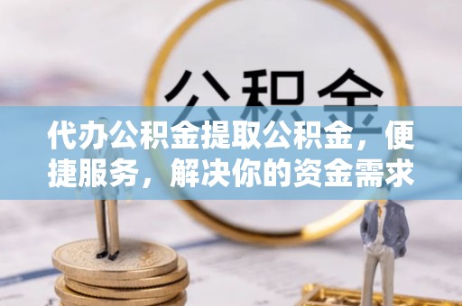 通河代办公积金提取公积金，便捷服务，解决你的资金需求