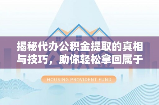 通河揭秘代办公积金提取的真相与技巧，助你轻松拿回属于你的钱