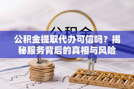通河公积金提取代办可信吗？揭秘服务背后的真相与风险