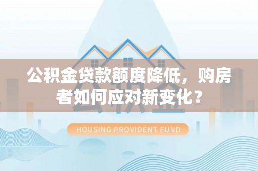 通河公积金贷款额度降低，购房者如何应对新变化？