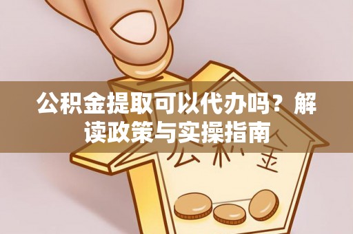 通河公积金提取可以代办吗？解读政策与实操指南