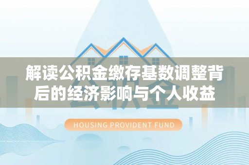 通河解读公积金缴存基数调整背后的经济影响与个人收益