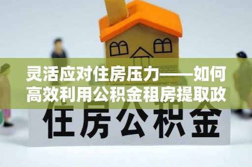 通河灵活应对住房压力——如何高效利用公积金租房提取政策