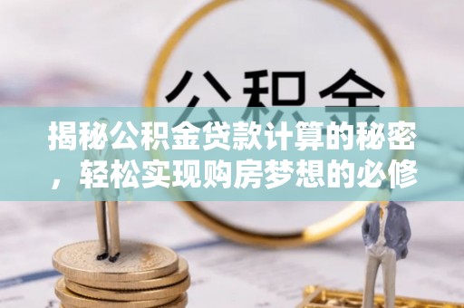通河揭秘公积金贷款计算的秘密，轻松实现购房梦想的必修课