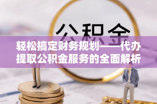 通河轻松搞定财务规划——代办提取公积金服务的全面解析